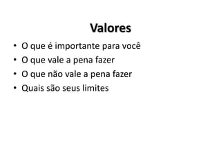 Valores
• O que é importante para você
• O que vale a pena fazer
• O que não vale a pena fazer
• Quais são seus limites
 