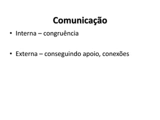 Comunicação
• Interna – congruência
• Externa – conseguindo apoio, conexões
 