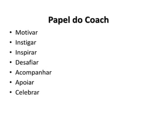 Papel do Coach
• Motivar
• Instigar
• Inspirar
• Desafiar
• Acompanhar
• Apoiar
• Celebrar
 