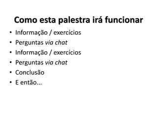 • Informação / exercícios
• Perguntas via chat
• Informação / exercícios
• Perguntas via chat
• Conclusão
• E então...
Como esta palestra irá funcionar
 