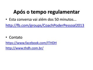 Após o tempo regulamentar
• Esta conversa vai além dos 50 minutos...
http://fb.com/groups/CoachPoderPessoal2013
• Contato
https://www.facebook.com/ITHDH
http://www.thdh.com.br/
 