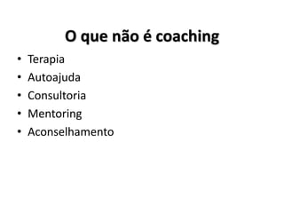 O que não é coaching
• Terapia
• Autoajuda
• Consultoria
• Mentoring
• Aconselhamento
 