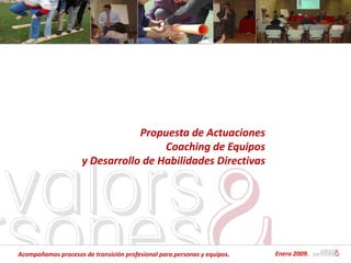 Propuesta de Actuaciones
                                      Coaching de Equipos
                     y Desarrollo de Habilidades Directivas




Acompañamos procesos de transición profesional para personas y equipos.    Enero 2009.
 