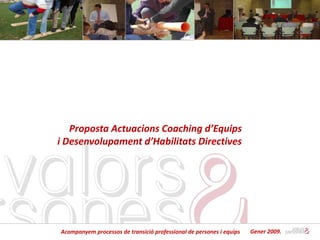Proposta Actuacions Coaching d’Equips
i Desenvolupament d’Habilitats Directives




Acompanyem processos de transició professional de persones i equips   Gener 2009.
 