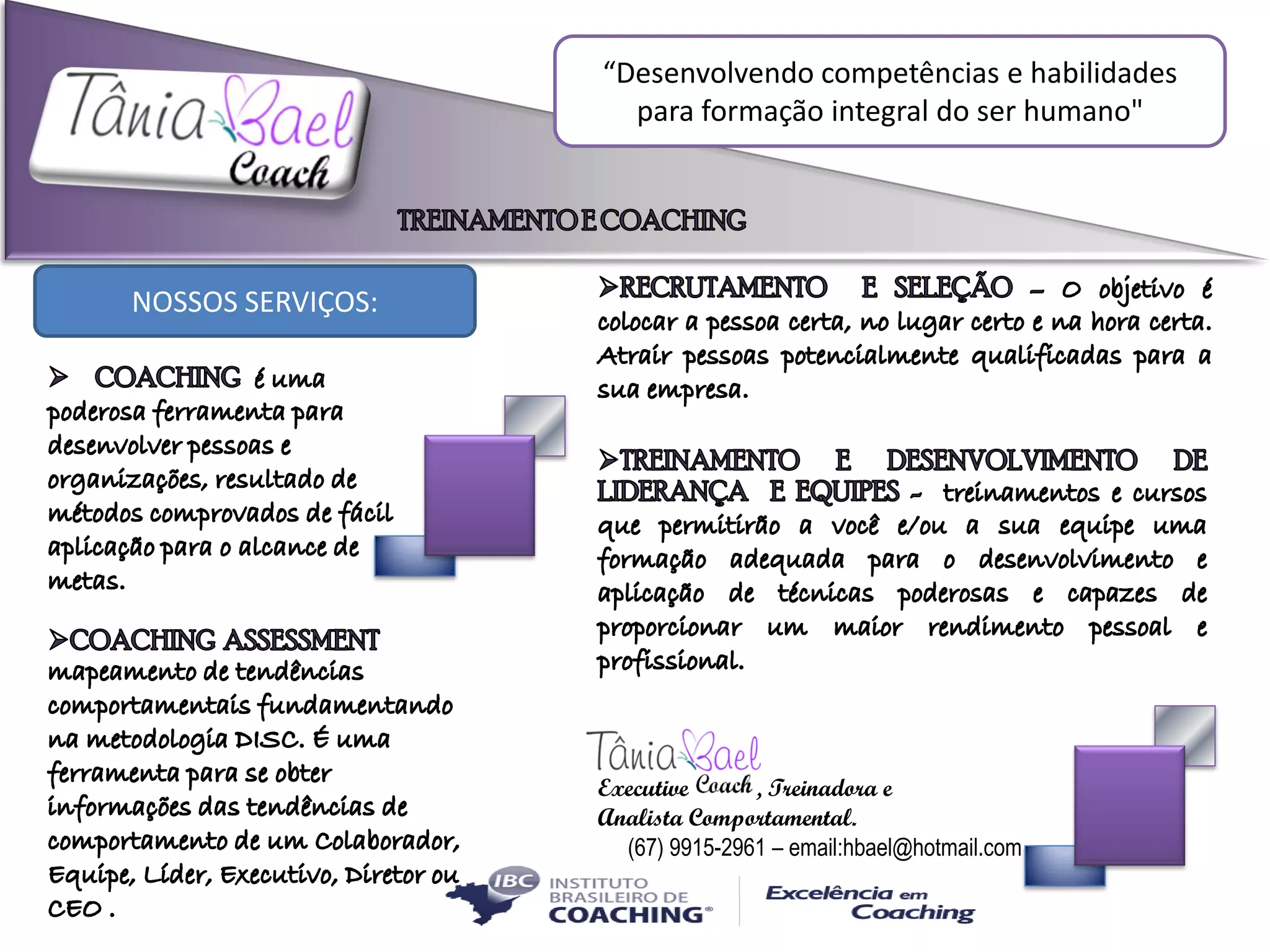 “Desenvolvendo competências e habilidades
para formação integral do ser humano"
"
NOSSOS SERVIÇOS:
Executive , Treinadora e
Analista Comportamental.
(67) 9915-2961 – email:hbael@hotmail.com