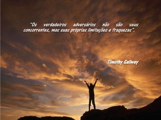 “Os verdadeiros adversários não são seus
concorrentes, mas suas próprias limitações e fraquezas”.




                                        Timothy Gallwey
 
