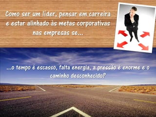 Como ser um líder, pensar em carreira
e estar alinhado às metas corporativas
           nas empresas se...



...o tempo é escasso, falta energia, a pressão é enorme e o
                  caminho desconhecido?
 