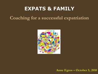 EXPATS & FAMILY
Coaching for a successful expatriation
Anne Egros – October 5, 2010Anne Egros – October 5, 2010
 