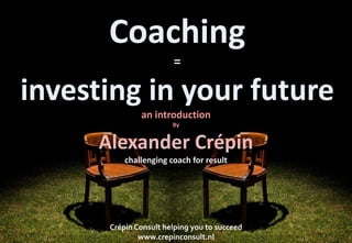 Coaching
=
investing in your future
an introduction
By
Alexander Crépin
challenging coach for result
Crépin Consult helping you to succeed
www.crepinconsult.nl
 