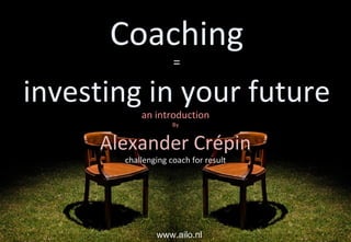 Coaching = investeren in je toekomst een introducerende verkenning Alexander Crépin kritische & doelgerichte coach www.ailo.nl www.triceps.nl 