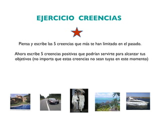 EJERCICIO  CREENCIAS  Piensa y escribe las 5 creencias que más te han limitado en el pasado.   Ahora escribe 5 creencias positivas que podrían servirte para alcanzar tus objetivos (no importa que estas creencias no sean tuyas en este momento)         