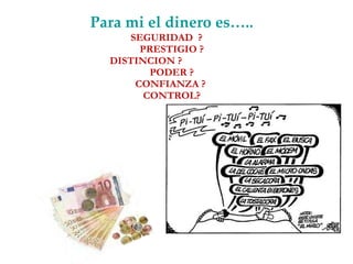 Para mi el dinero es….. SEGURIDAD  ?  PRESTIGIO ? DISTINCION ? PODER ? CONFIANZA ?  CONTROL? 