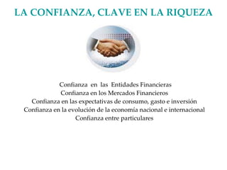 LA CONFIANZA, CLAVE EN LA RIQUEZA Confianza  en  las  Entidades Financieras Confianza en los Mercados Financieros Confianza en las expectativas de consumo, gasto e inversión Confianza en la evolución de la economía nacional e internacional Confianza entre particulares 