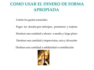 COMO USAR EL DINERO DE FORMA APROPIADA   Cubrir los gastos esenciales Pagar  las  deudas por anticipos,  prestamos  y tarjetas Destinar una cantidad a ahorro  a medio y largo plazo Destinar una cantidad a imprevistos, ocio y diversión Destinar una cantidad a solidaridad o contribución 