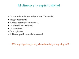 El dinero y la espiritualidad  La naturaleza. Riqueza abundante. Diversidad  El agradecimiento Abrirse a la riqueza universal La entrega. El abandono La confianza  La aceptación A Dios rogando, con el mazo dando !!Yo soy riqueza, yo soy abundancia, yo soy alegría!!  