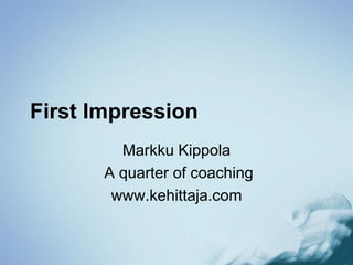 First Impression
Markku Kippola
A quarter of coaching
www.kehittaja.com
 