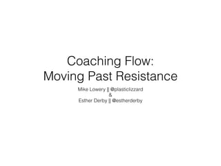 Coaching Flow:  
Moving Past Resistance
Mike Lowery || @plasticlizzard
&
Esther Derby || @estherderby
 