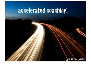 accelerated coaching




                   get there faster
                                  1
 