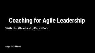 Coaching for Agile Leadership
With the #leadershipDancefloor
Angel Diaz-Maroto
 