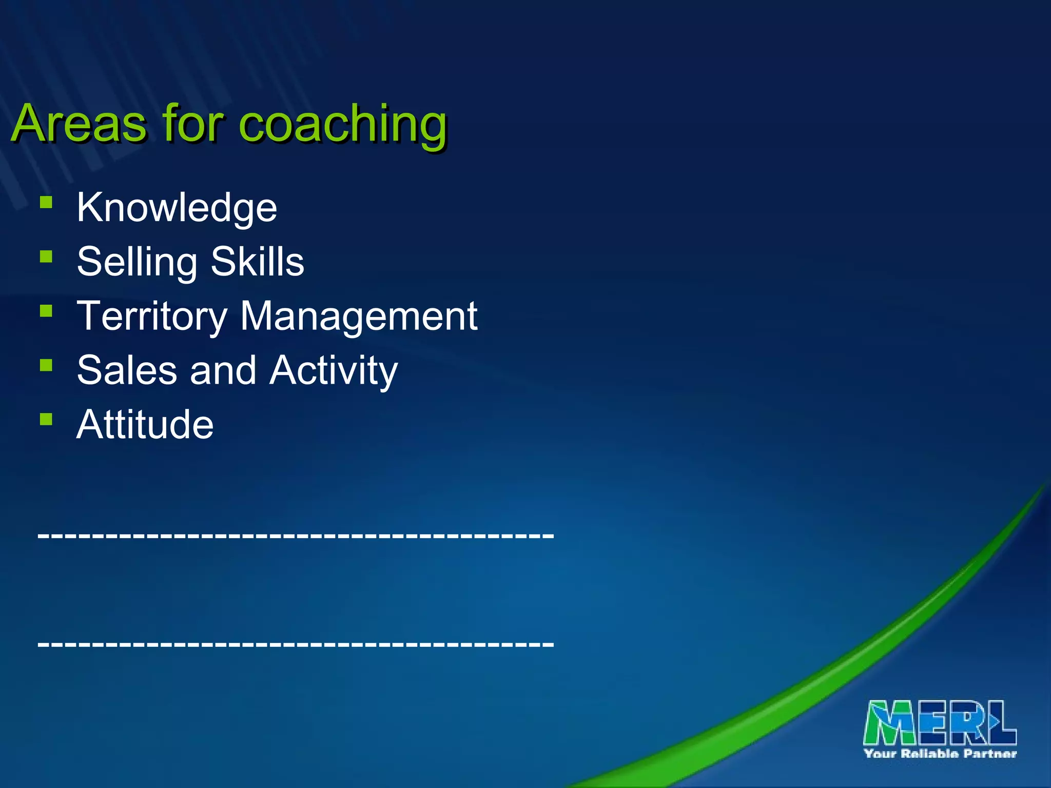 Areas for coachingAreas for coaching
 Knowledge
 Selling Skills
 Territory Management
 Sales and Activity
 Attitude
--------------------------------------
--------------------------------------
 