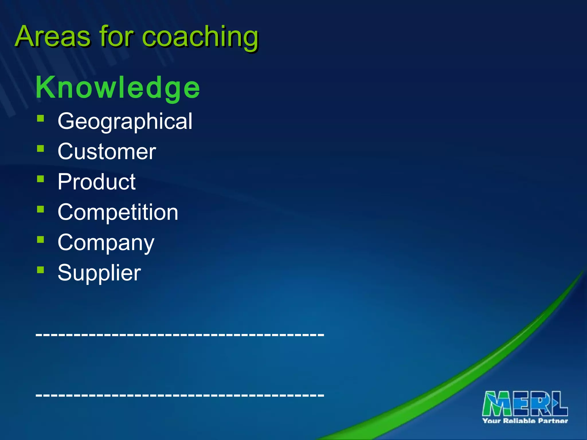 Areas for coachingAreas for coaching
Knowledge
 Geographical
 Customer
 Product
 Competition
 Company
 Supplier
--------------------------------------
--------------------------------------
 