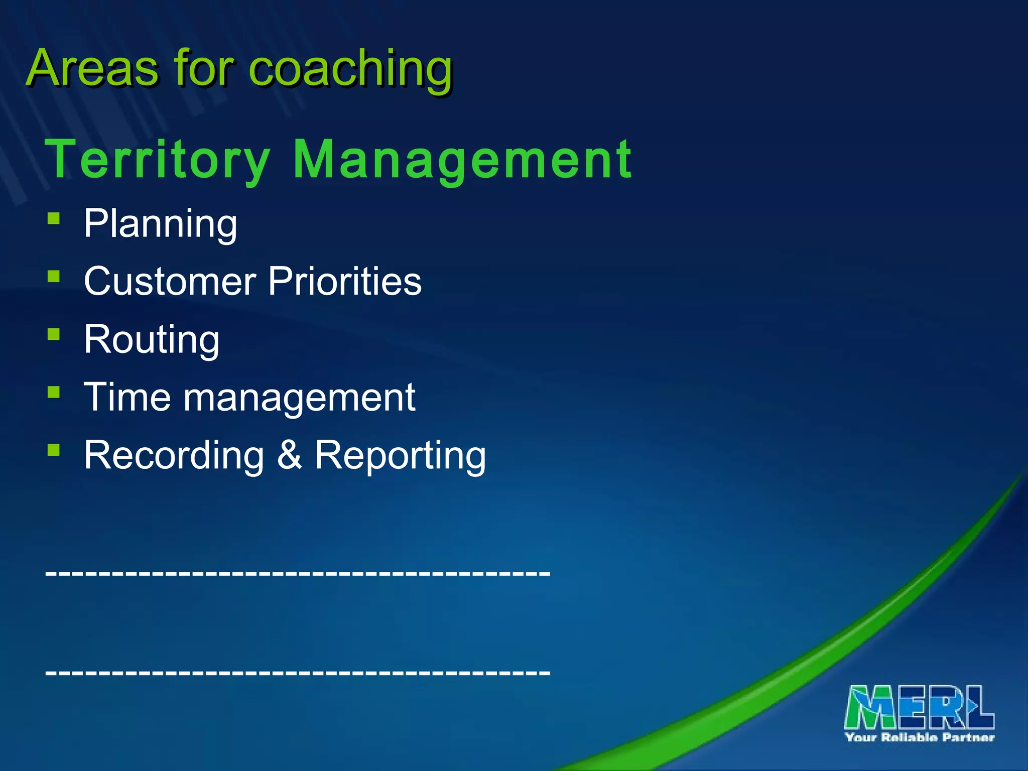 Areas for coachingAreas for coaching
Territory Management
 Planning
 Customer Priorities
 Routing
 Time management
 Recording & Reporting
--------------------------------------
--------------------------------------
 
