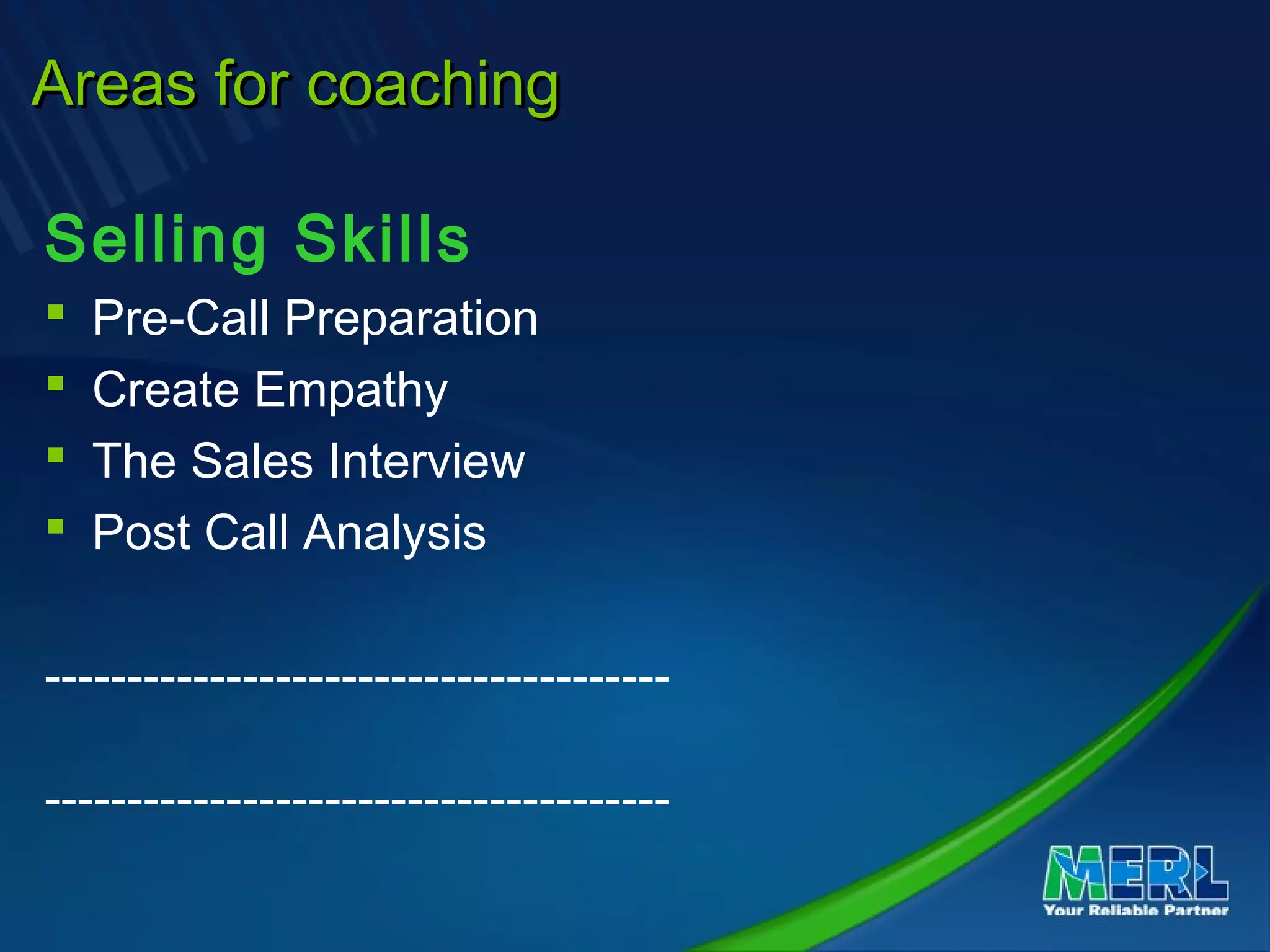 Areas for coachingAreas for coaching
Selling Skills
 Pre-Call Preparation
 Create Empathy
 The Sales Interview
 Post Call Analysis
--------------------------------------
--------------------------------------
 