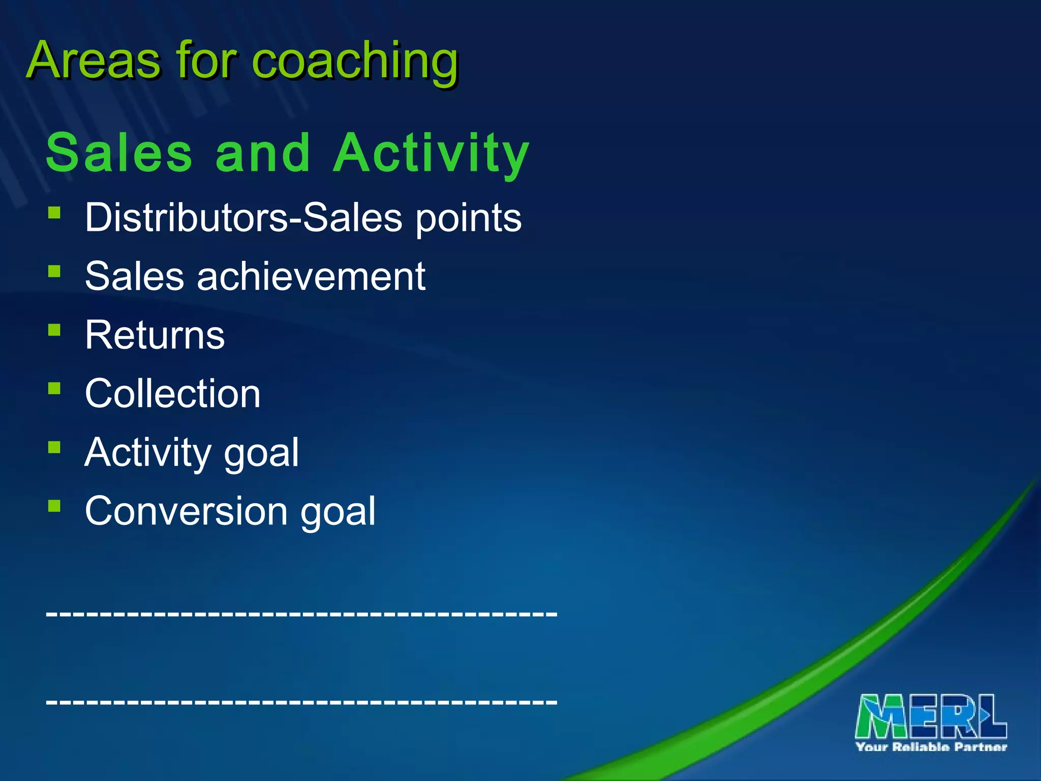 Areas for coachingAreas for coaching
Sales and Activity
 Distributors-Sales points
 Sales achievement
 Returns
 Collection
 Activity goal
 Conversion goal
--------------------------------------
--------------------------------------
 