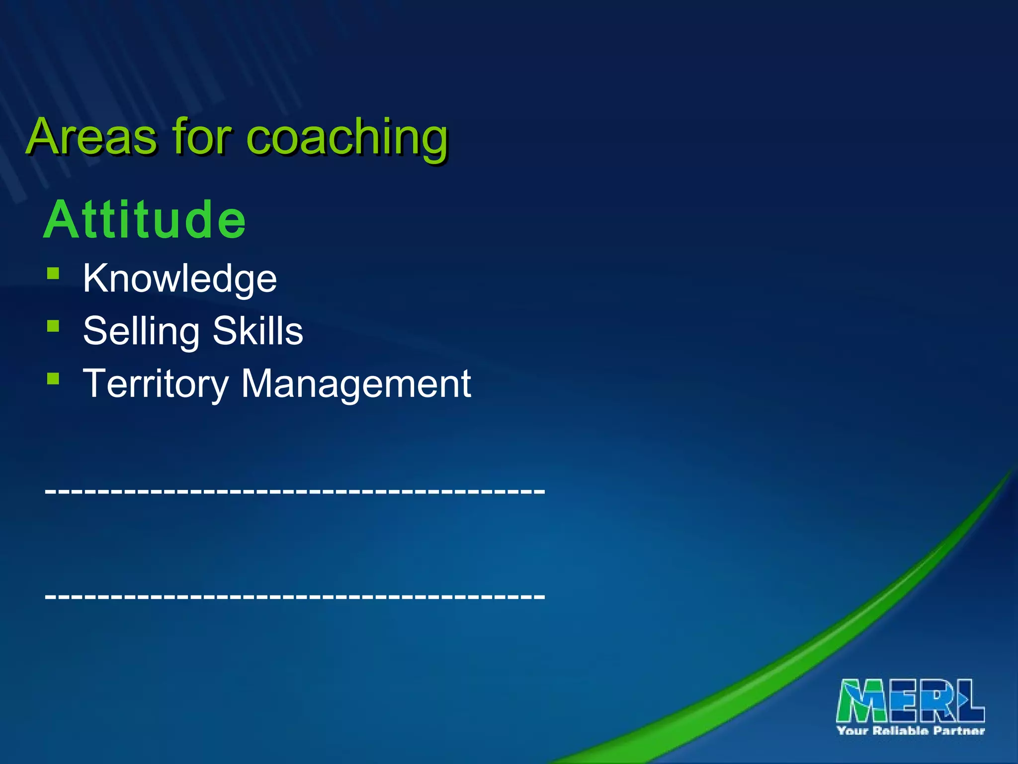 Areas for coachingAreas for coaching
Attitude
 Knowledge
 Selling Skills
 Territory Management
--------------------------------------
--------------------------------------
 