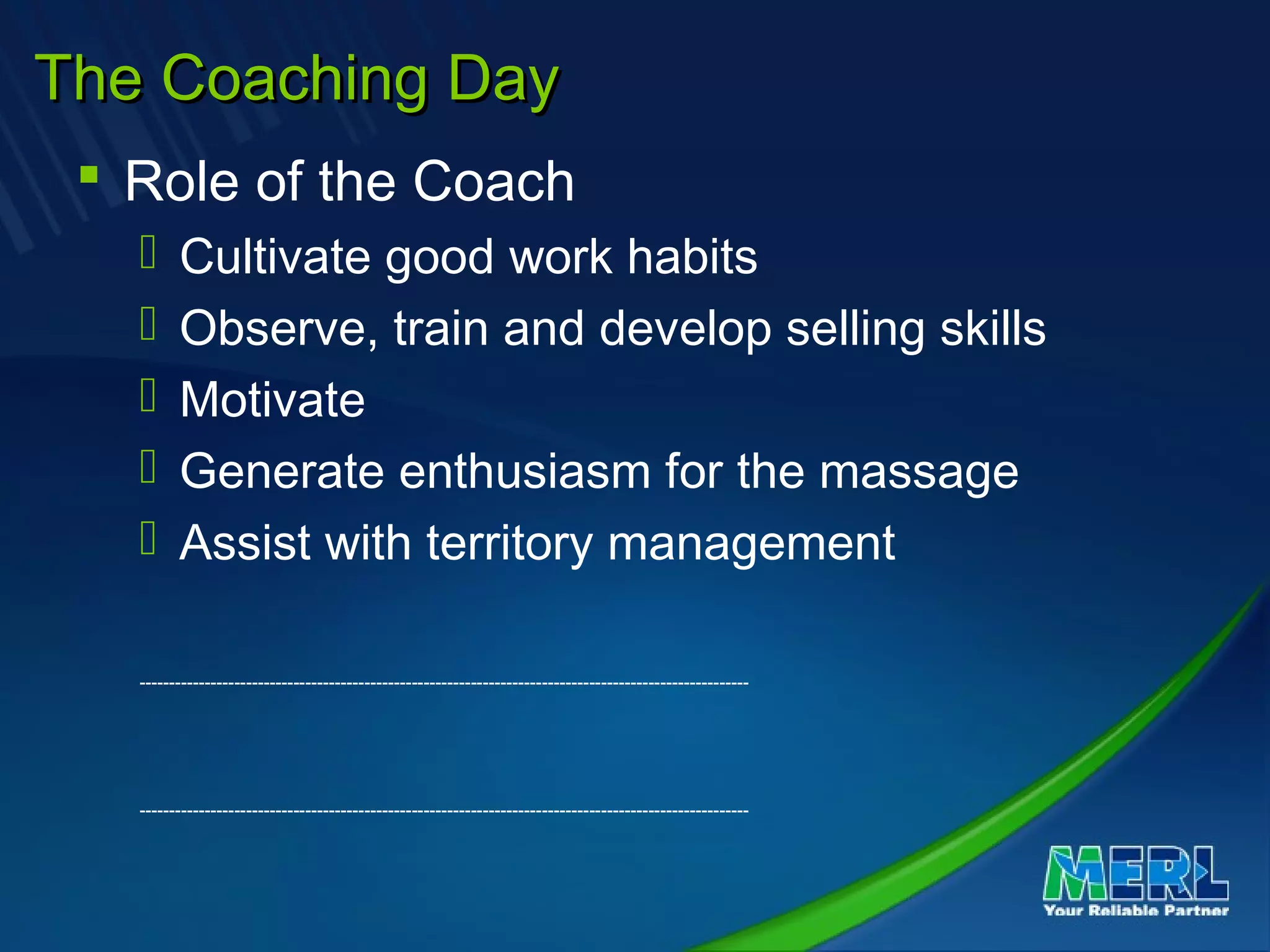 The Coaching DayThe Coaching Day
 Role of the Coach
 Cultivate good work habits
 Observe, train and develop selling skills
 Motivate
 Generate enthusiasm for the massage
 Assist with territory management
-------------------------------------------------------------------------------------------------------
-------------------------------------------------------------------------------------------------------
 