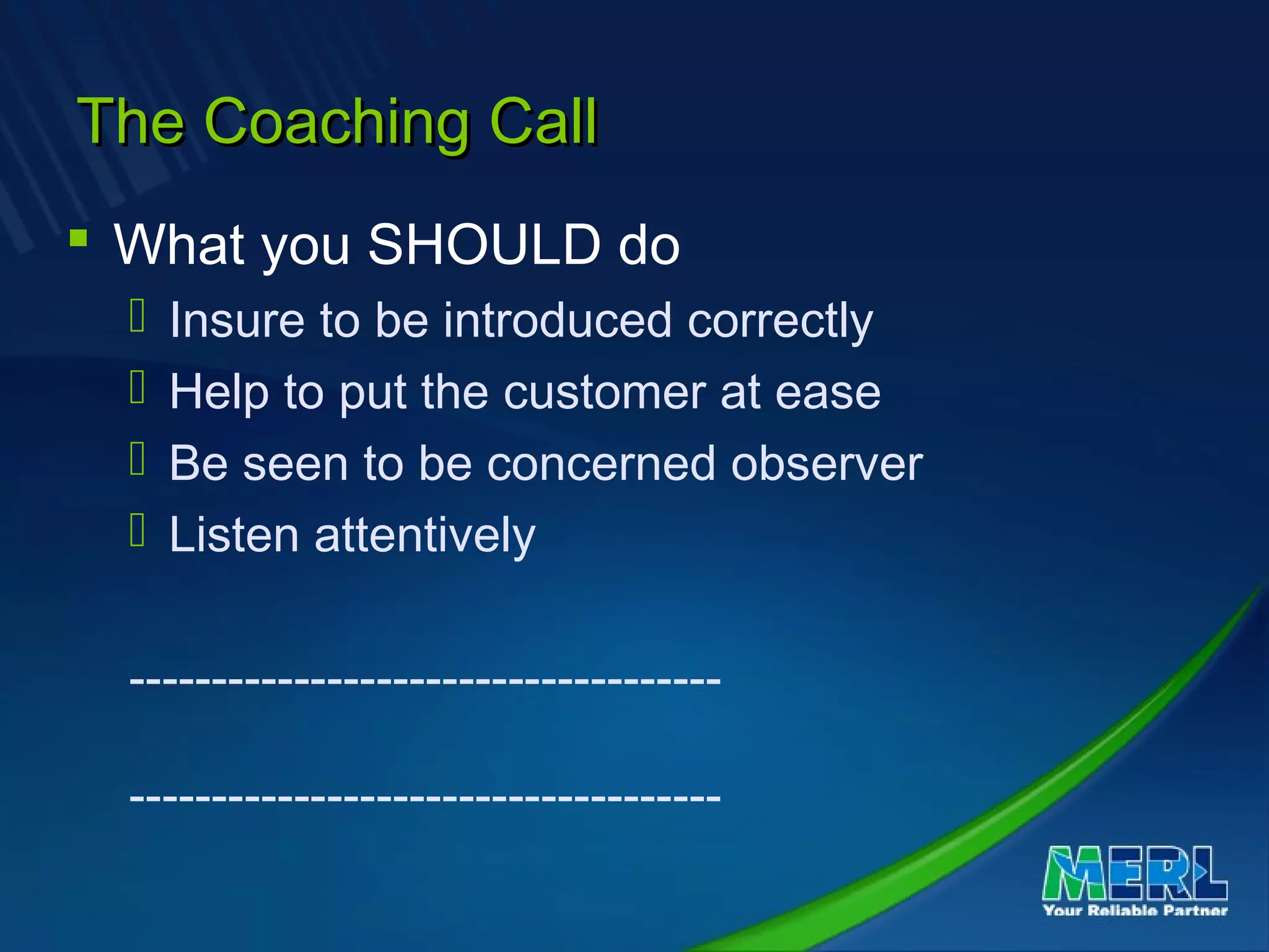 The Coaching CallThe Coaching Call
 What you SHOULD do
 Insure to be introduced correctly
 Help to put the customer at ease
 Be seen to be concerned observer
 Listen attentively
------------------------------------
------------------------------------
 