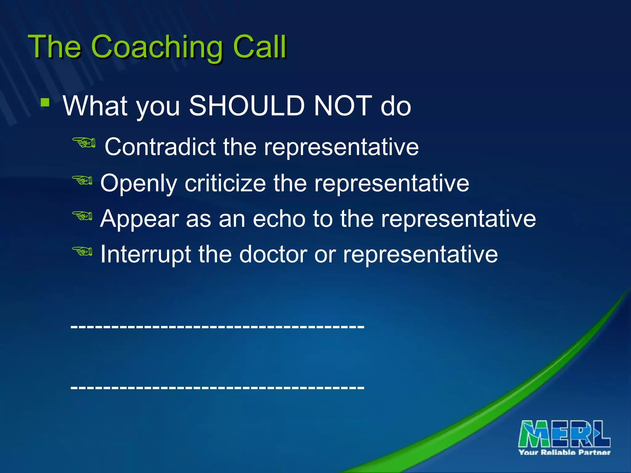 The Coaching CallThe Coaching Call
 What you SHOULD NOT do
 Contradict the representative
 Openly criticize the representative
 Appear as an echo to the representative
 Interrupt the doctor or representative
------------------------------------
------------------------------------
 