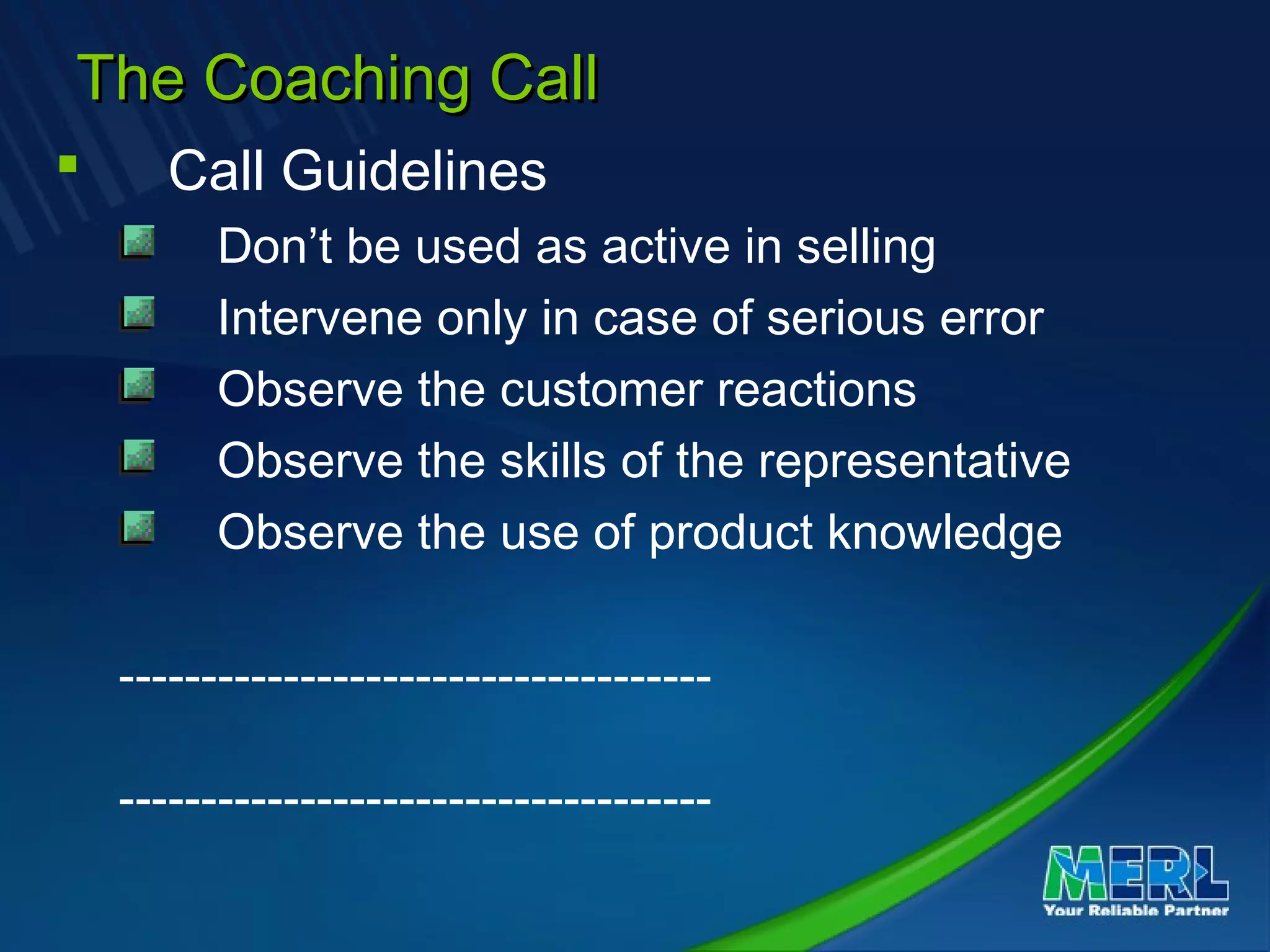 The Coaching CallThe Coaching Call
 Call Guidelines
Don’t be used as active in selling
Intervene only in case of serious error
Observe the customer reactions
Observe the skills of the representative
Observe the use of product knowledge
------------------------------------
------------------------------------
 