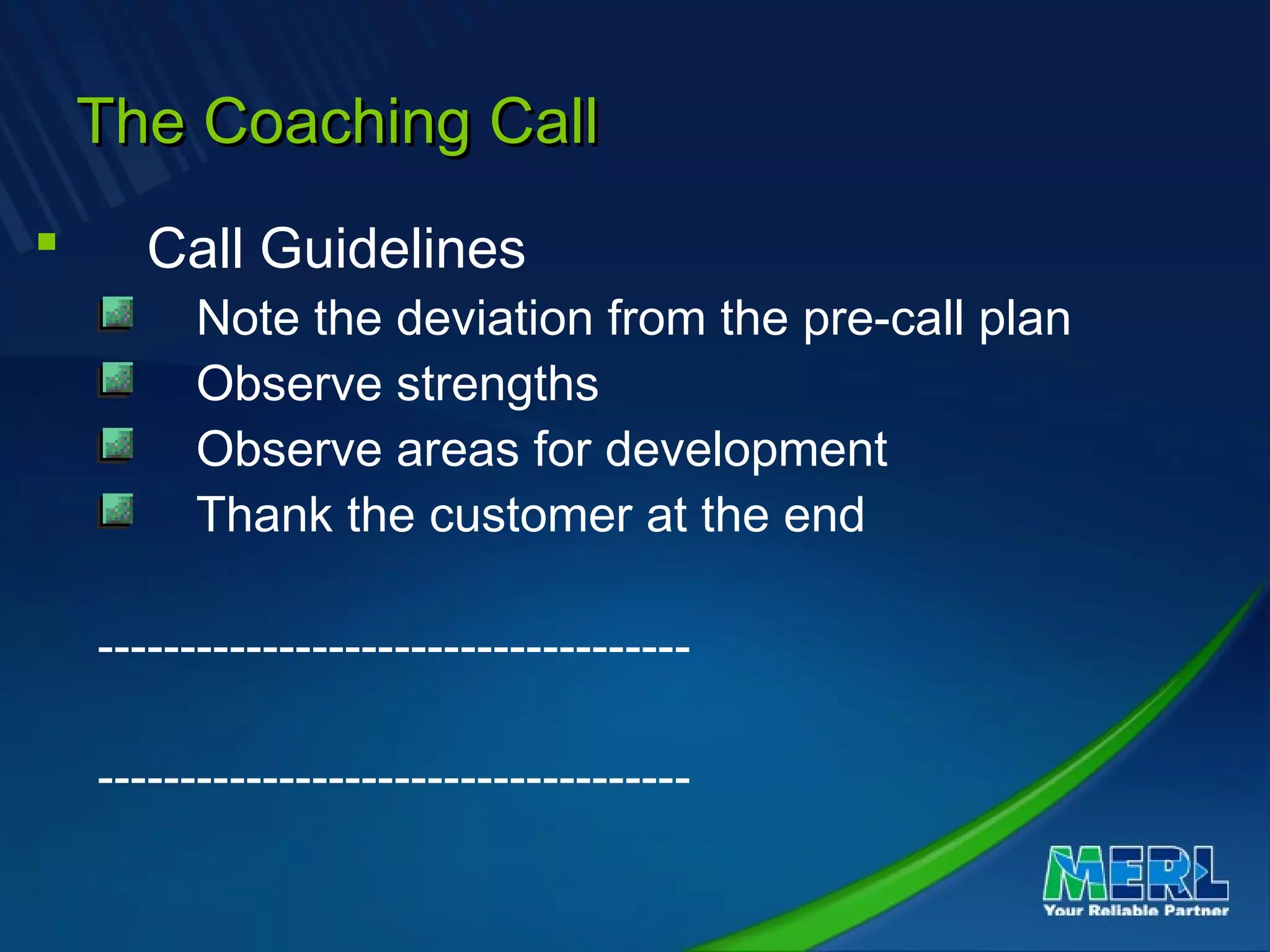 The Coaching CallThe Coaching Call
 Call Guidelines
Note the deviation from the pre-call plan
Observe strengths
Observe areas for development
Thank the customer at the end
------------------------------------
------------------------------------
 
