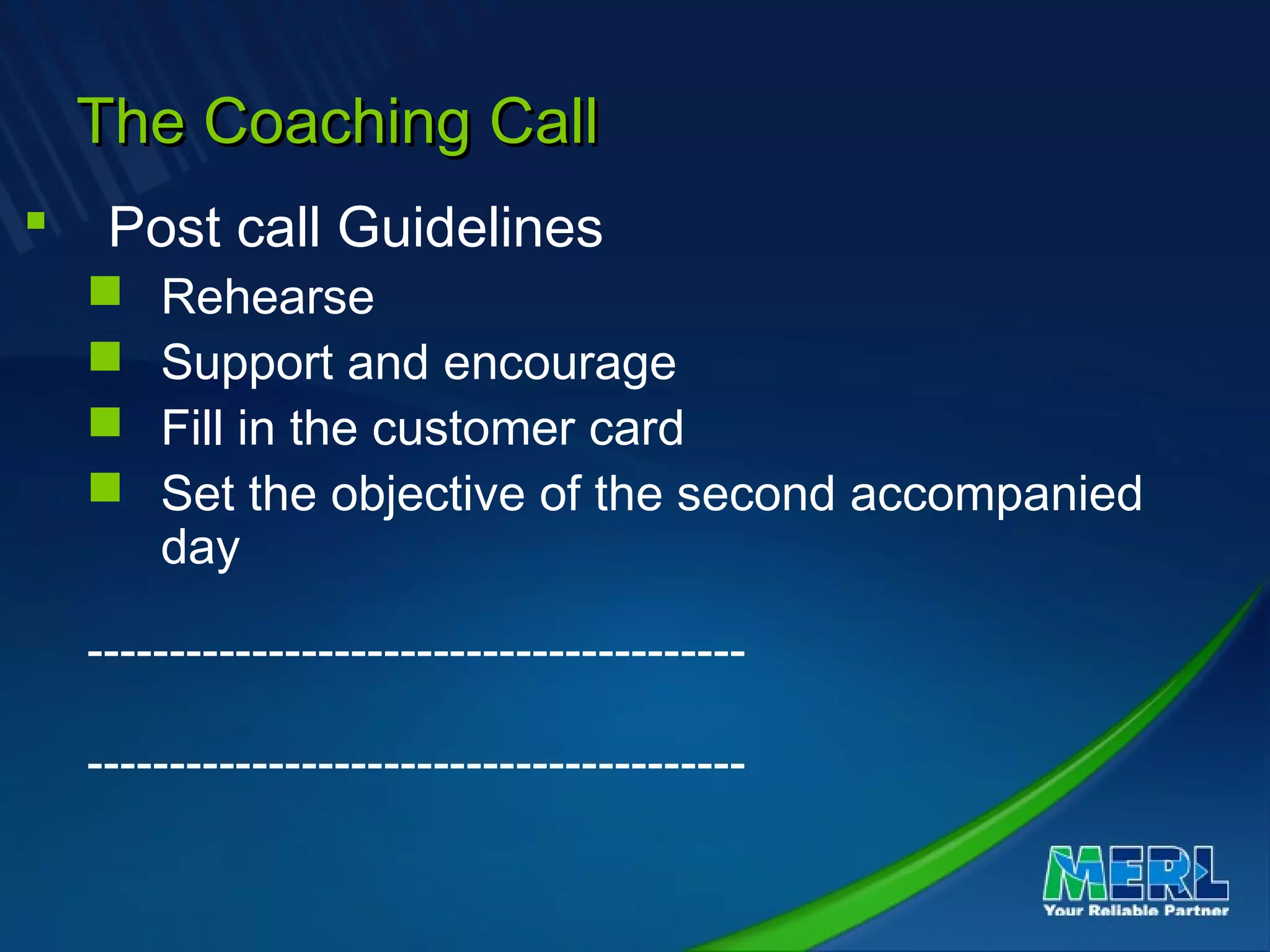 The Coaching CallThe Coaching Call
 Post call Guidelines
 Rehearse
 Support and encourage
 Fill in the customer card
 Set the objective of the second accompanied
day
----------------------------------------
----------------------------------------
 