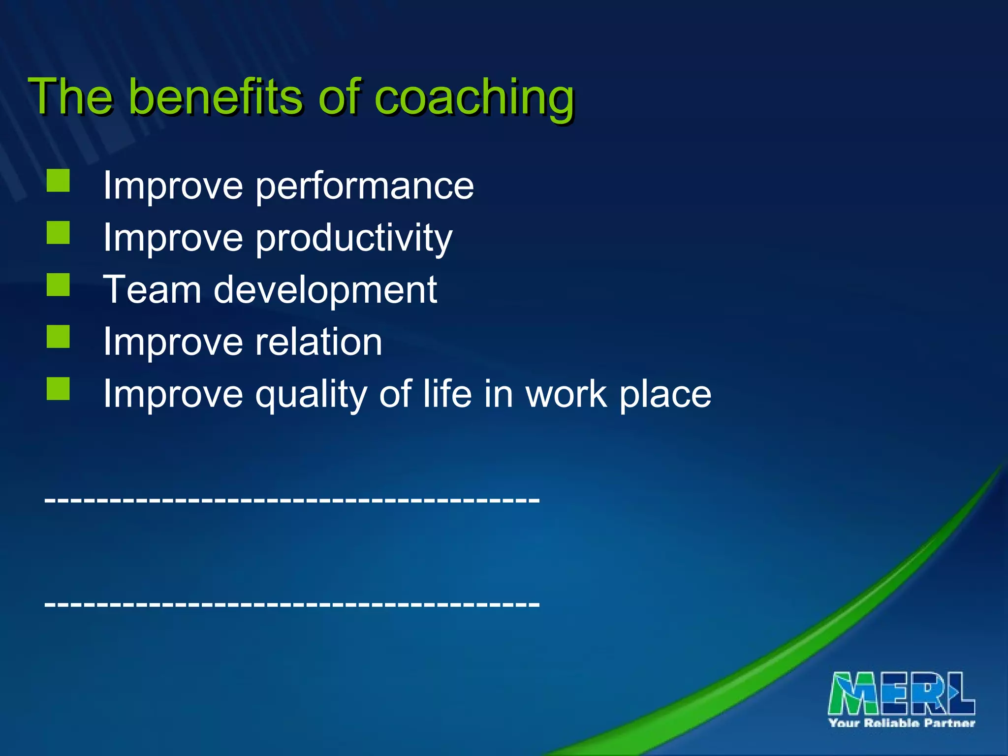 The benefits of coachingThe benefits of coaching
 Improve performance
 Improve productivity
 Team development
 Improve relation
 Improve quality of life in work place
--------------------------------------
--------------------------------------
 
