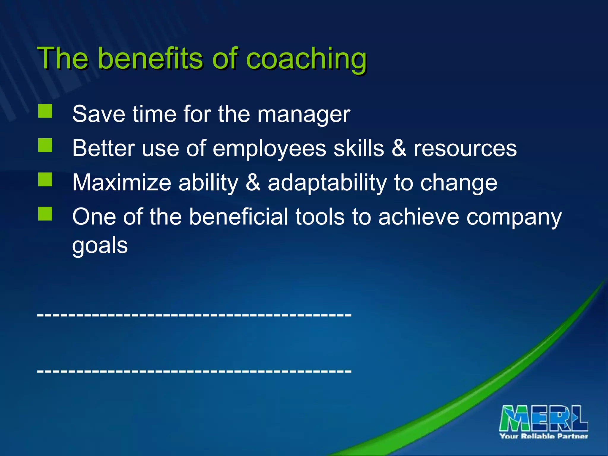 The benefits of coachingThe benefits of coaching
 Save time for the manager
 Better use of employees skills & resources
 Maximize ability & adaptability to change
 One of the beneficial tools to achieve company
goals
----------------------------------------
----------------------------------------
 