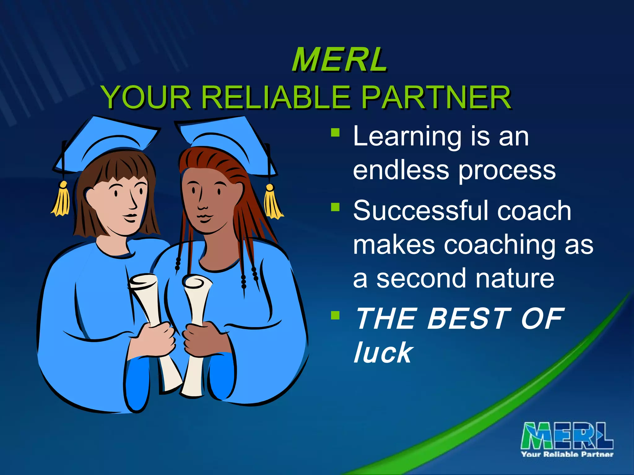 MERLMERL
YOUR RELIABLE PARTNERYOUR RELIABLE PARTNER
 Learning is an
endless process
 Successful coach
makes coaching as
a second nature
 THE BEST OF
luck
 