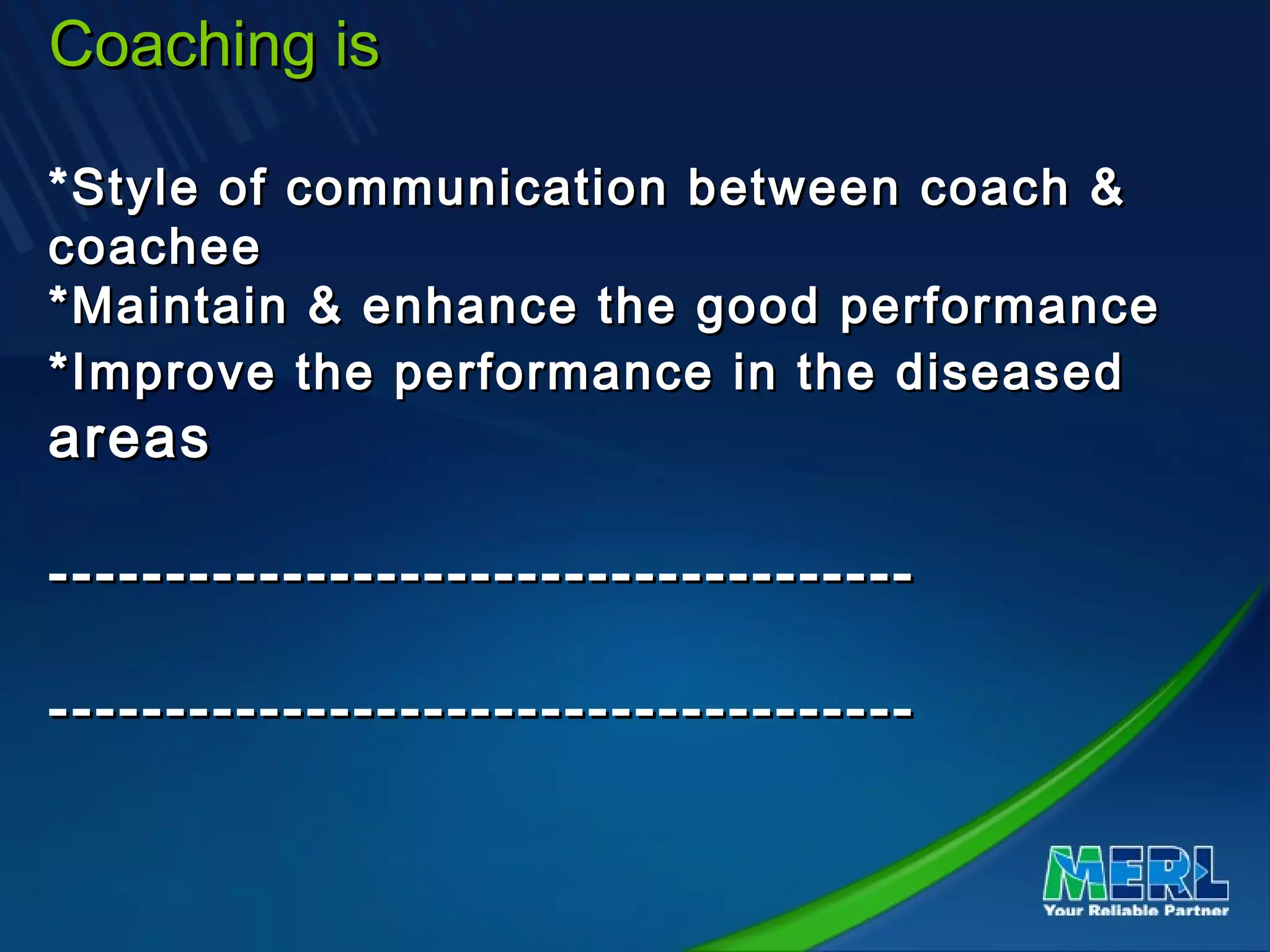 Coaching isCoaching is
*Style of communication between coach &Style of communication between coach &
coacheecoachee
*Maintain & enhance the good performance*Maintain & enhance the good performance
*Improve the performance in the diseased*Improve the performance in the diseased
areasareas
--------------------------------------------------------------------------
--------------------------------------------------------------------------
 