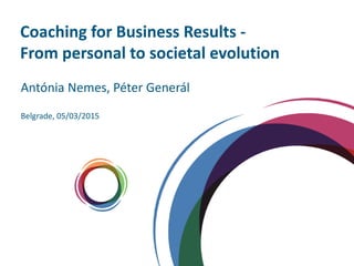 Coaching for Business Results -
From personal to societal evolution
Belgrade, 05/03/2015
Antónia Nemes, Péter Generál
 