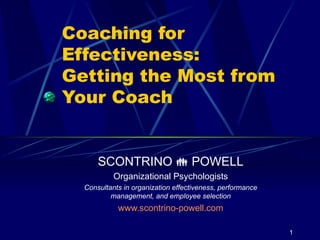 Coaching for Effectiveness: Getting the Most from Your Coach SCONTRINO    POWELL Organizational Psychologists Consultants in organization effectiveness, performance management, and employee selection www.scontrino-powell.com 