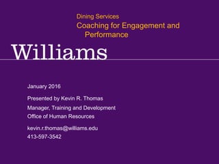 January 2016
kevin.r.thomas@williams.edu
413-597-3542
Manager, Training and Development
Office of Human Resources
Presented by Kevin R. Thomas
Dining Services
Coaching for Engagement and
Performance
 