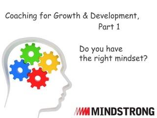 Do you have
the right mindset?
Coaching for Growth & Development,
Part 1
 