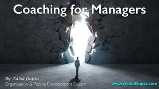 Coaching for Managers
By Aalok Gupta
Organization & People Development Expert1 www.AalokGupta.com
 