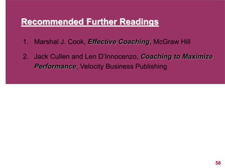 56
Recommended Further Readings
1. Marshal J. Cook, Effective Coaching, McGraw Hill
2. Jack Cullen and Len D’Innocenzo, Coaching to Maximize
Performance, Velocity Business Publishing
 