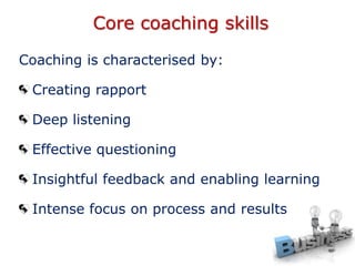 Core coaching skills
Coaching is characterised by:
Creating rapport
Deep listening
Effective questioning
Insightful feedba...