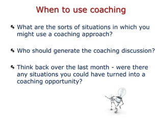 When to use coaching
What are the sorts of situations in which you might
use a coaching approach?
Who should generate the ...