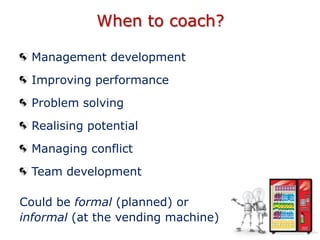 When to coach?
Management development
Improving performance
Problem solving
Realising potential
Managing conflict
Team dev...