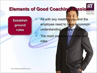 Elements of Good Coaching Session Establish ground rules As with any meeting, you and the employee need to have a common understanding of certain factors The most important are time and roles 
