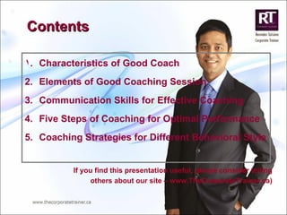 Contents Characteristics of Good Coach Elements of Good Coaching Session Communication Skills for Effective Coaching Five Steps of Coaching for Optimal Performance Coaching Strategies for Different Behavioral Style If you find this presentation useful, please consider telling others about our site – www.TheCorporateTrainer.ca) 